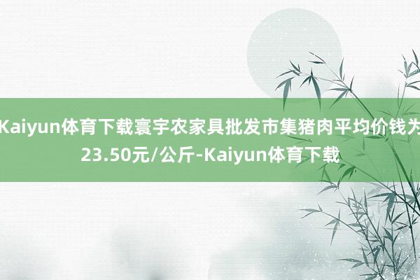 Kaiyun体育下载寰宇农家具批发市集猪肉平均价钱为23.50元/公斤-Kaiyun体育下载