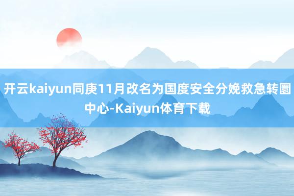 开云kaiyun同庚11月改名为国度安全分娩救急转圜中心-Kaiyun体育下载