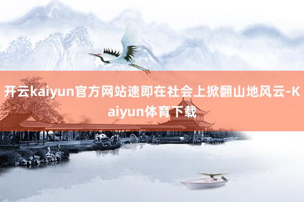 开云kaiyun官方网站速即在社会上掀翻山地风云-Kaiyun体育下载