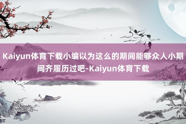 Kaiyun体育下载小编以为这么的期间能够众人小期间齐履历过吧-Kaiyun体育下载