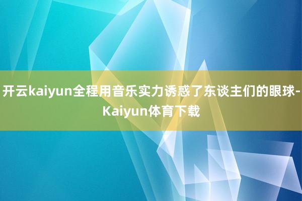 开云kaiyun全程用音乐实力诱惑了东谈主们的眼球-Kaiyun体育下载