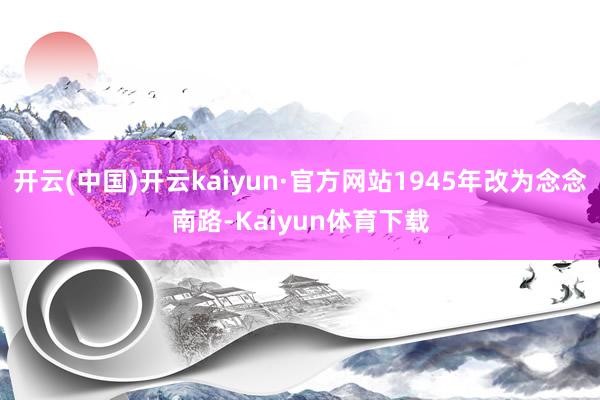 开云(中国)开云kaiyun·官方网站1945年改为念念南路-Kaiyun体育下载