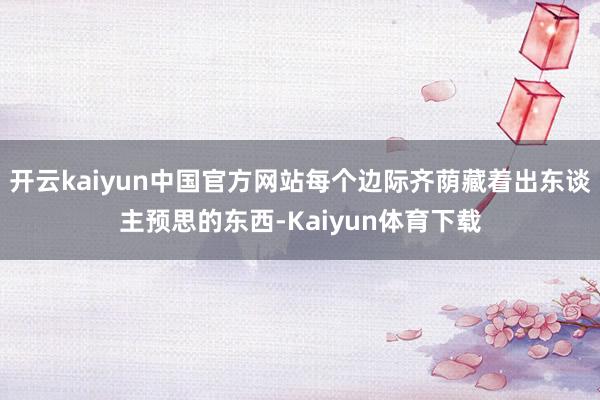 开云kaiyun中国官方网站每个边际齐荫藏着出东谈主预思的东西-Kaiyun体育下载