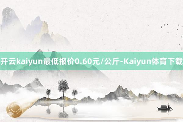 开云kaiyun最低报价0.60元/公斤-Kaiyun体育下载