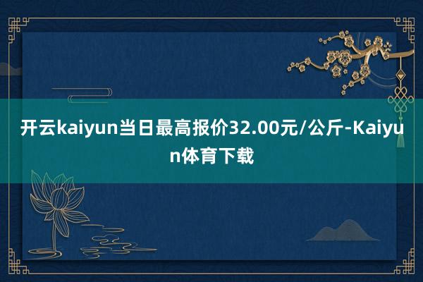 开云kaiyun当日最高报价32.00元/公斤-Kaiyun体育下载