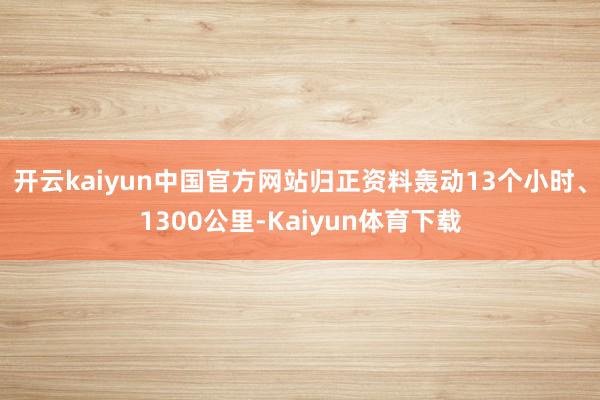 开云kaiyun中国官方网站归正资料轰动13个小时、1300公里-Kaiyun体育下载