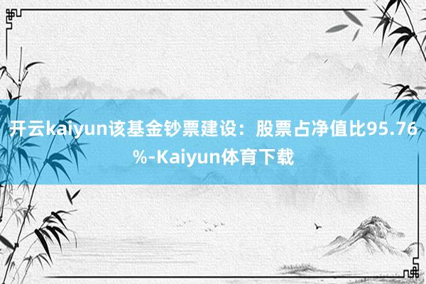 开云kaiyun该基金钞票建设：股票占净值比95.76%-Kaiyun体育下载