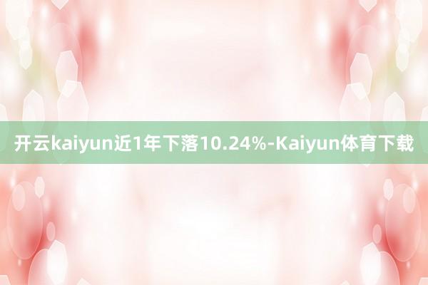 开云kaiyun近1年下落10.24%-Kaiyun体育下载