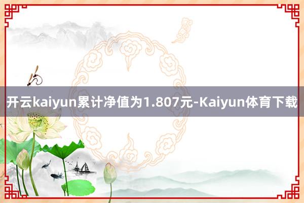 开云kaiyun累计净值为1.807元-Kaiyun体育下载