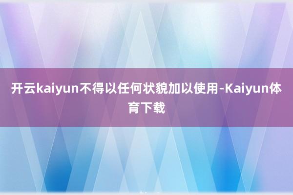 开云kaiyun不得以任何状貌加以使用-Kaiyun体育下载