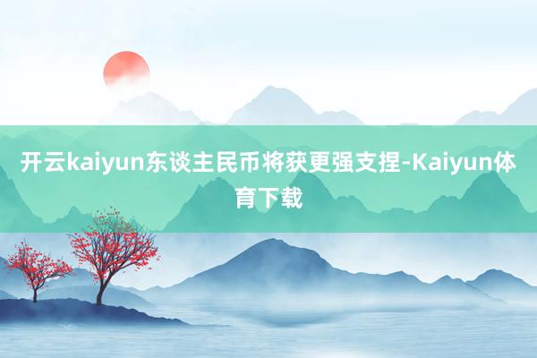 开云kaiyun东谈主民币将获更强支捏-Kaiyun体育下载