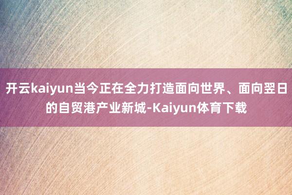 开云kaiyun当今正在全力打造面向世界、面向翌日的自贸港产业新城-Kaiyun体育下载