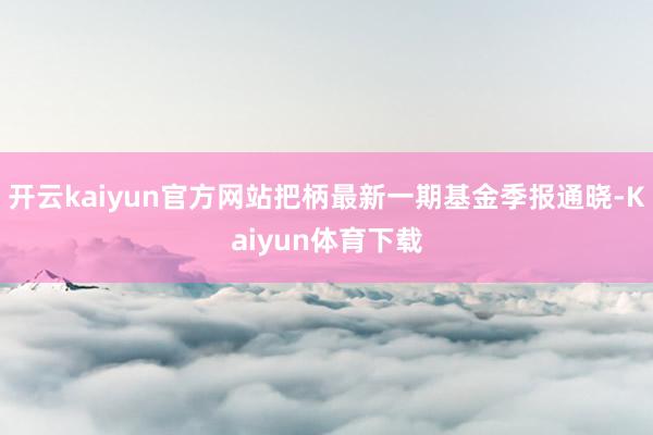 开云kaiyun官方网站把柄最新一期基金季报通晓-Kaiyun体育下载