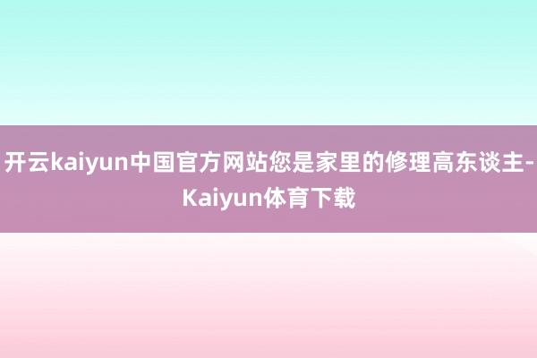 开云kaiyun中国官方网站您是家里的修理高东谈主-Kaiyun体育下载