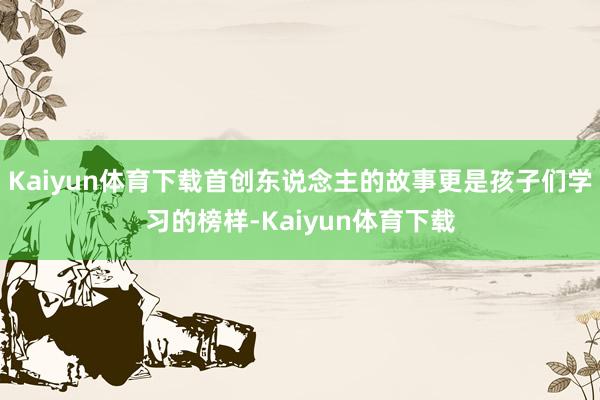 Kaiyun体育下载首创东说念主的故事更是孩子们学习的榜样-Kaiyun体育下载