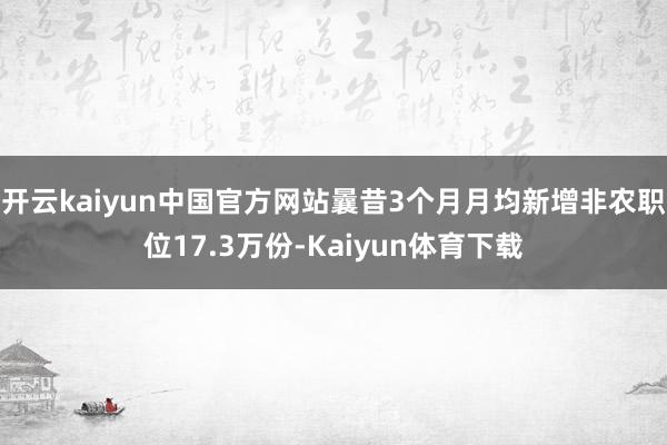 开云kaiyun中国官方网站曩昔3个月月均新增非农职位17.3万份-Kaiyun体育下载