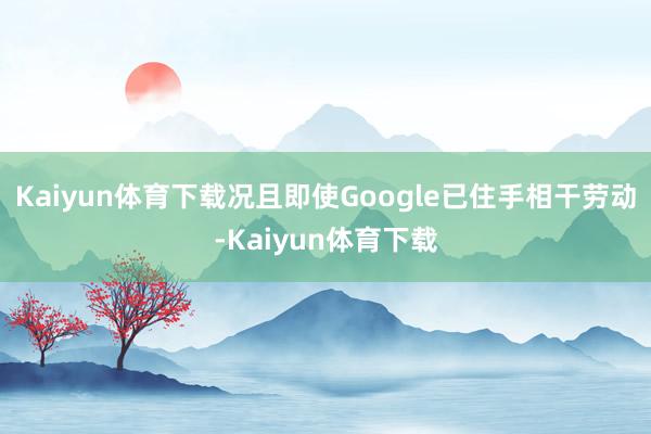 Kaiyun体育下载况且即使Google已住手相干劳动-Kaiyun体育下载