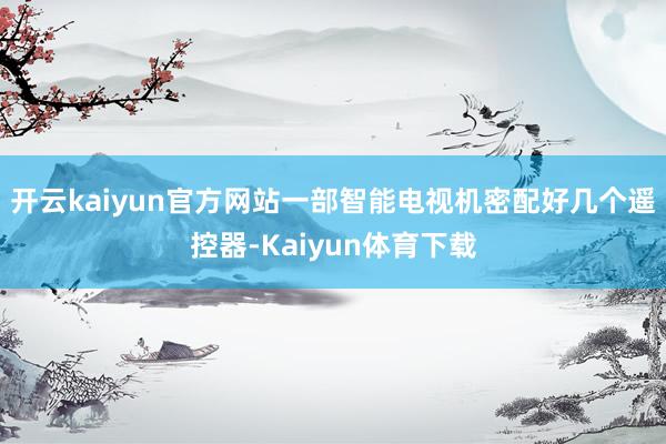 开云kaiyun官方网站一部智能电视机密配好几个遥控器-Kaiyun体育下载