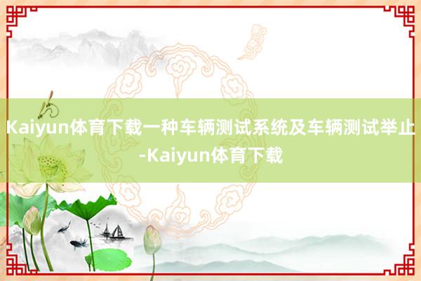 Kaiyun体育下载一种车辆测试系统及车辆测试举止-Kaiyun体育下载