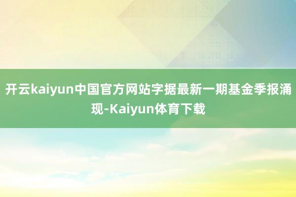 开云kaiyun中国官方网站字据最新一期基金季报涌现-Kaiyun体育下载