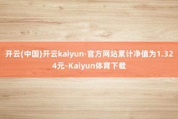 开云(中国)开云kaiyun·官方网站累计净值为1.324元-Kaiyun体育下载