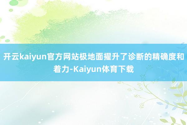 开云kaiyun官方网站极地面擢升了诊断的精确度和着力-Kaiyun体育下载