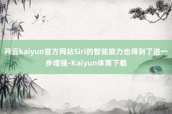 开云kaiyun官方网站Siri的智能能力也得到了进一步增强-Kaiyun体育下载