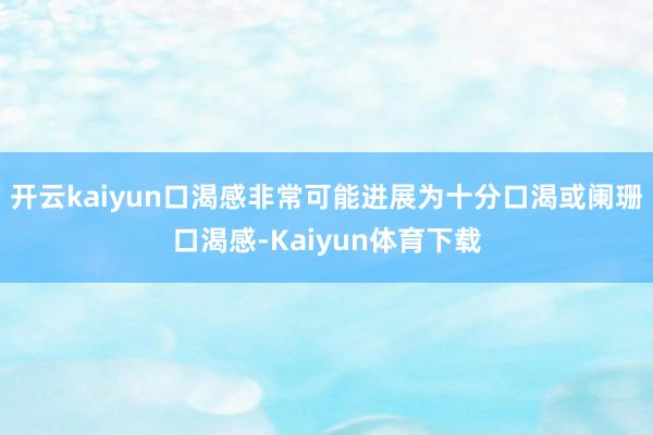 开云kaiyun口渴感非常可能进展为十分口渴或阑珊口渴感-Kaiyun体育下载