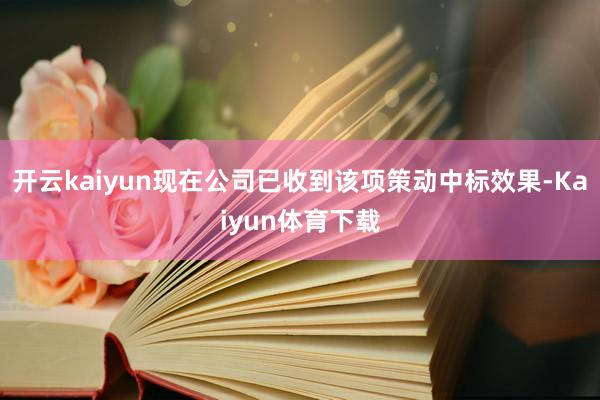 开云kaiyun现在公司已收到该项策动中标效果-Kaiyun体育下载