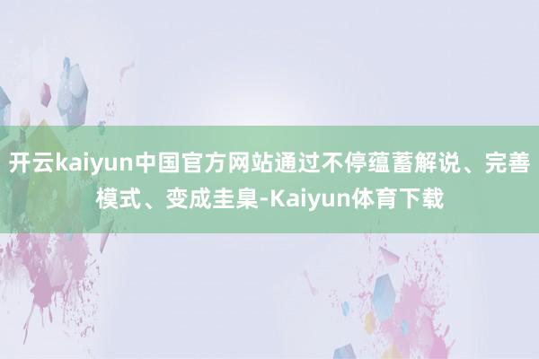 开云kaiyun中国官方网站通过不停蕴蓄解说、完善模式、变成圭臬-Kaiyun体育下载