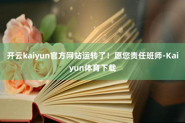 开云kaiyun官方网站运转了！愿您责任班师-Kaiyun体育下载