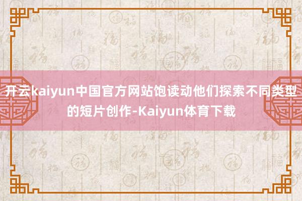 开云kaiyun中国官方网站饱读动他们探索不同类型的短片创作-Kaiyun体育下载