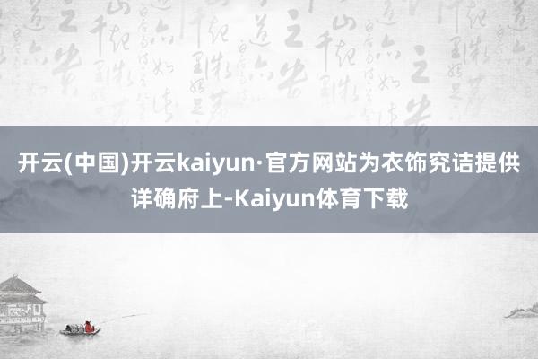 开云(中国)开云kaiyun·官方网站为衣饰究诘提供详确府上-Kaiyun体育下载