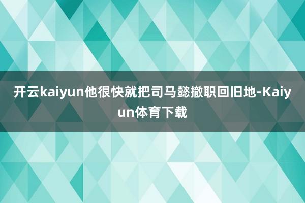 开云kaiyun他很快就把司马懿撤职回旧地-Kaiyun体育下载