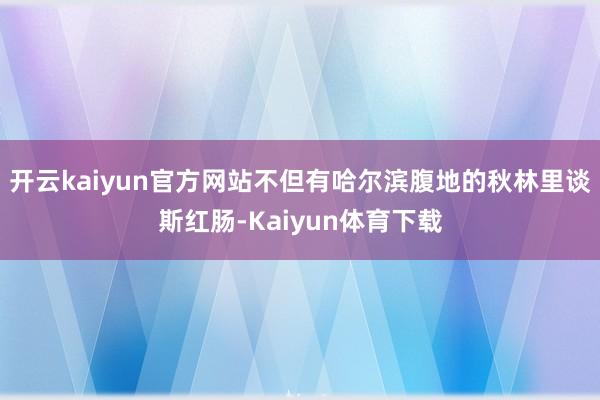 开云kaiyun官方网站不但有哈尔滨腹地的秋林里谈斯红肠-Kaiyun体育下载