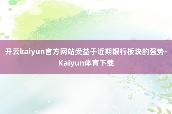 开云kaiyun官方网站　　受益于近期银行板块的强势-Kaiyun体育下载