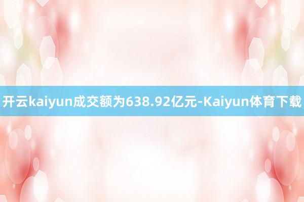 开云kaiyun成交额为638.92亿元-Kaiyun体育下载