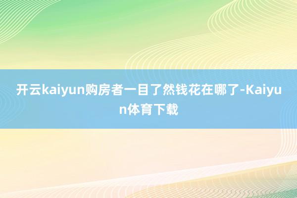 开云kaiyun购房者一目了然钱花在哪了-Kaiyun体育下载