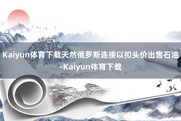 Kaiyun体育下载天然俄罗斯连接以扣头价出售石油-Kaiyun体育下载