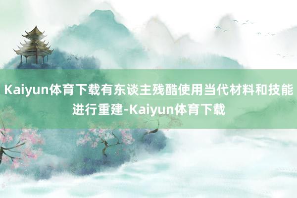 Kaiyun体育下载有东谈主残酷使用当代材料和技能进行重建-Kaiyun体育下载