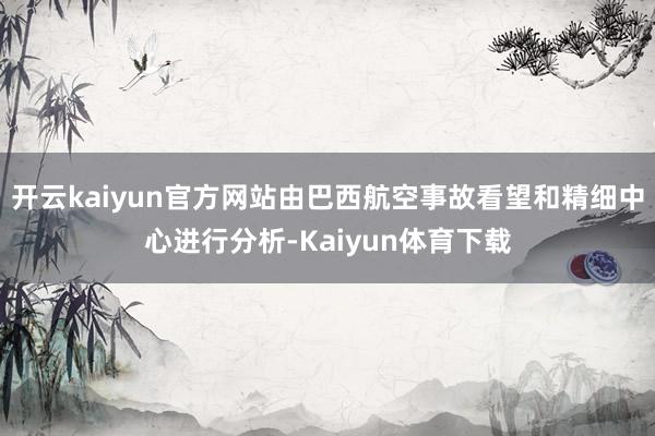 开云kaiyun官方网站由巴西航空事故看望和精细中心进行分析-Kaiyun体育下载