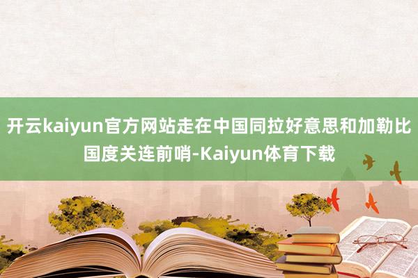 开云kaiyun官方网站走在中国同拉好意思和加勒比国度关连前哨-Kaiyun体育下载