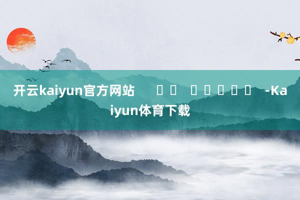 开云kaiyun官方网站      		  					  -Kaiyun体育下载