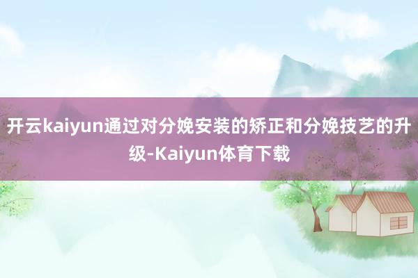 开云kaiyun通过对分娩安装的矫正和分娩技艺的升级-Kaiyun体育下载