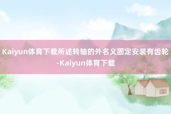 Kaiyun体育下载所述转轴的外名义固定安装有齿轮-Kaiyun体育下载