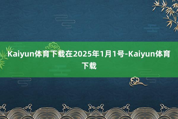 Kaiyun体育下载在2025年1月1号-Kaiyun体育下载