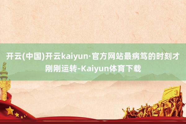 开云(中国)开云kaiyun·官方网站最病笃的时刻才刚刚运转-Kaiyun体育下载