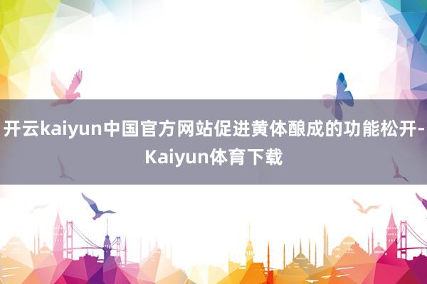 开云kaiyun中国官方网站促进黄体酿成的功能松开-Kaiyun体育下载