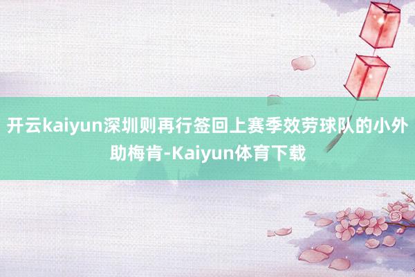 开云kaiyun深圳则再行签回上赛季效劳球队的小外助梅肯-Kaiyun体育下载