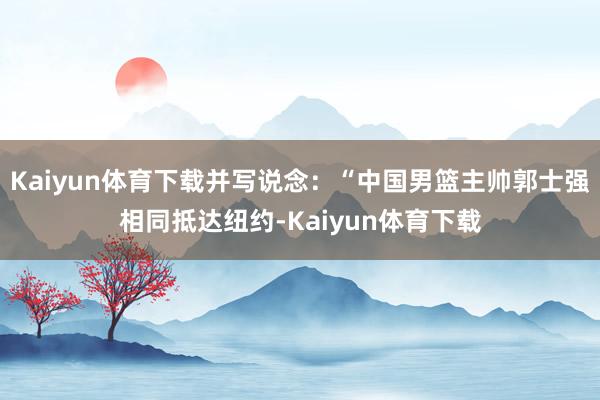 Kaiyun体育下载并写说念：“中国男篮主帅郭士强相同抵达纽约-Kaiyun体育下载